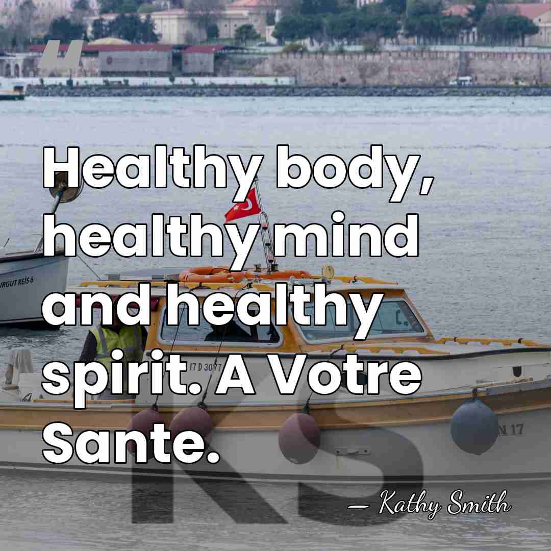 Healthy body, healthy mind and healthy spirit. A Votre Sante. - Kathy Smith
