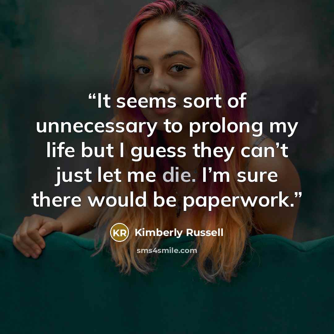 “It seems sort of unnecessary to prolong my life but I guess they can’t just let me die. I’m sure there would be paperwork.” quote by Kimberly Russell