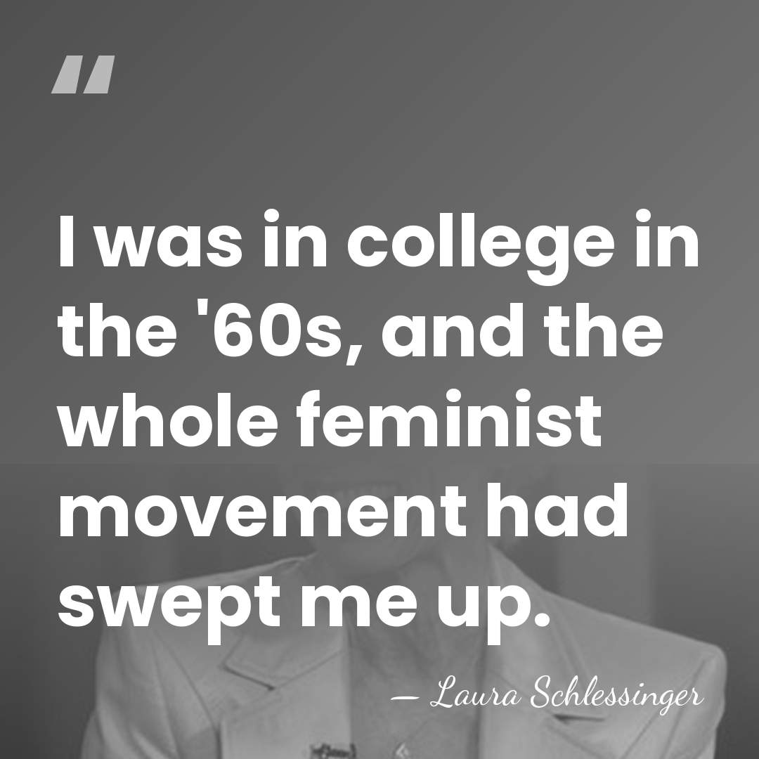 I was in college in the '60s, and the whole feminist movement&hellip; - Laura Schlessinger