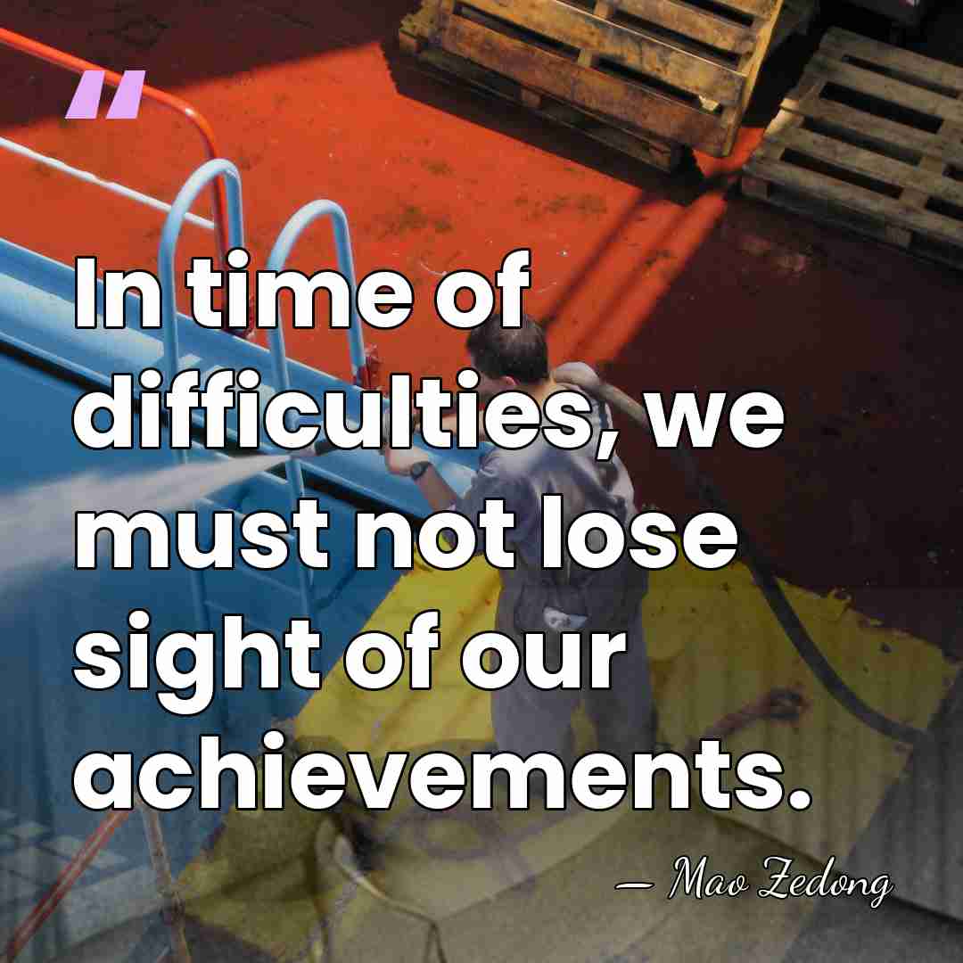 In time of difficulties, we must not lose sight of our achievements. - Mao Zedong