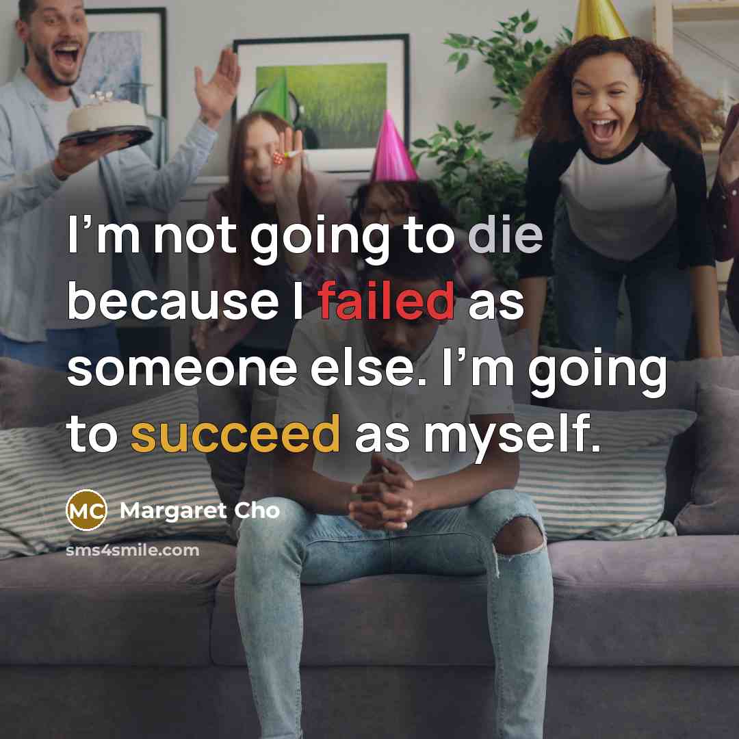 “I’m not going to die because I failed as someone else. I’m going to succeed as myself.” quote by Margaret Cho