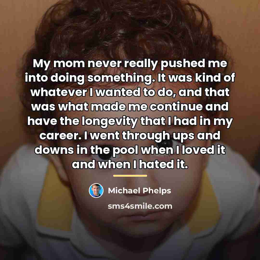 “My mom never really pushed me into doing something. It…” quote by Michael Phelps