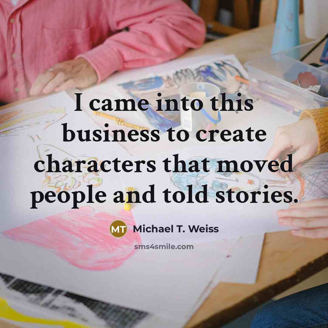 “I came into this business to create characters that moved…” quote by Michael T. Weiss