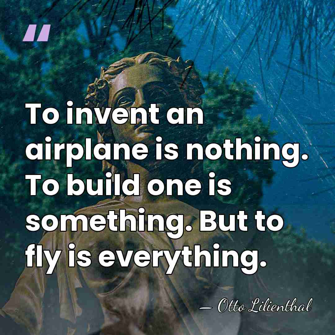 To invent an airplane is nothing. To build one is something. But&hellip; - Otto Lilienthal