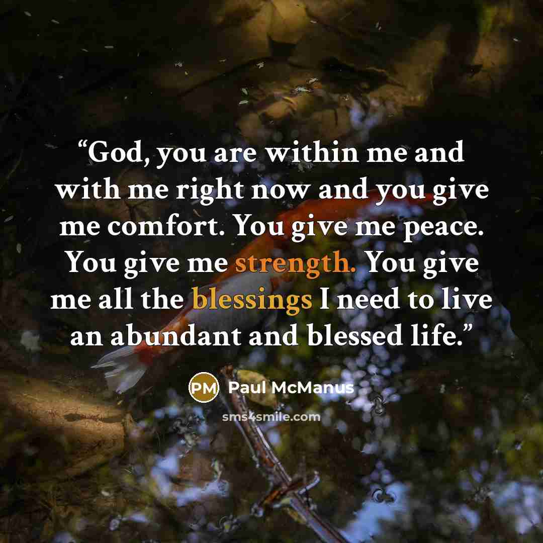“God, you are within me and with me right now and you give me comfort. You give me peace. You give me strength. You give me all the blessings I need to live an abundant and blessed life.” quote by Paul McManus