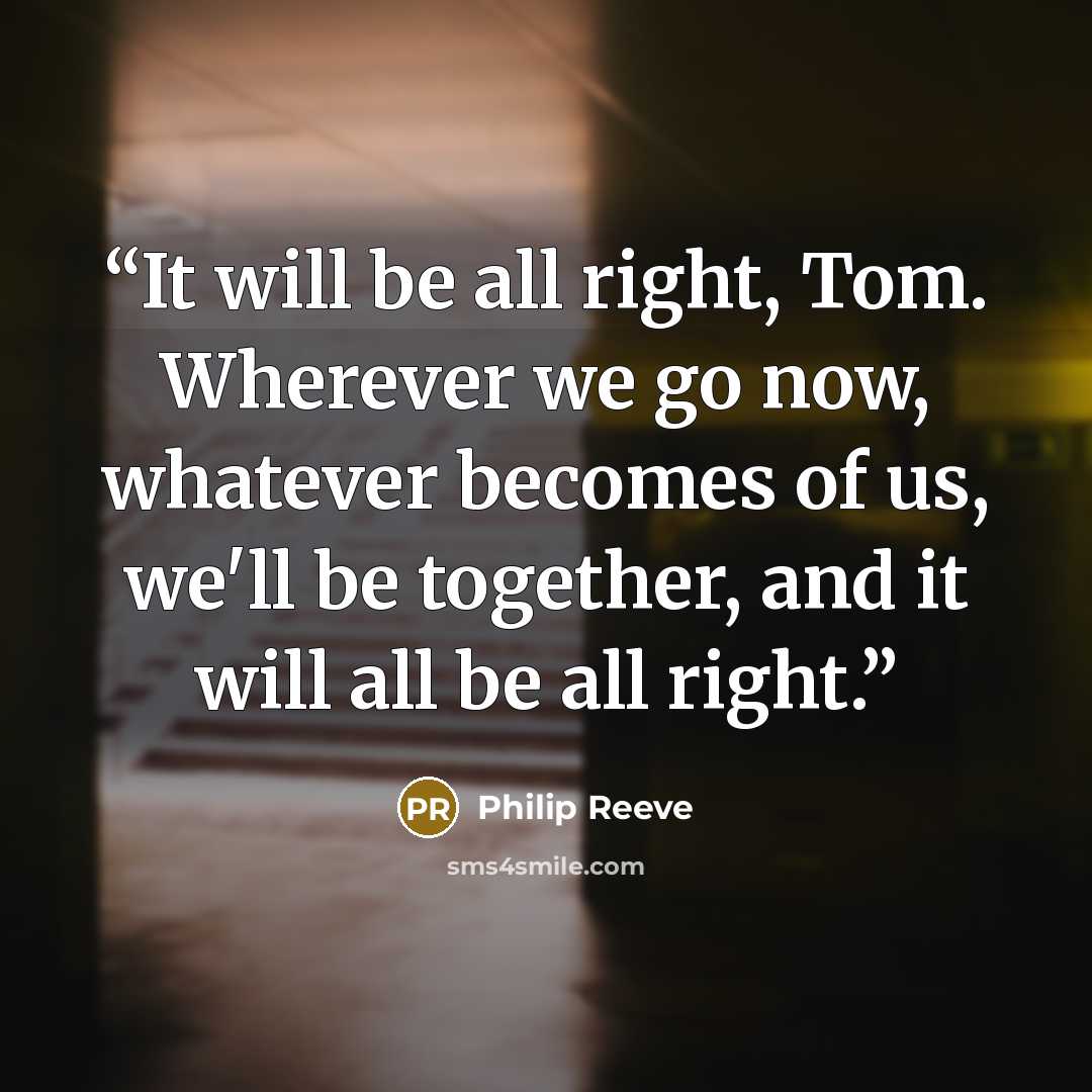 “It will be all right, Tom. Wherever we go now, whatever becomes of us, we'll be together, and it will all be all right.” quote by Philip Reeve