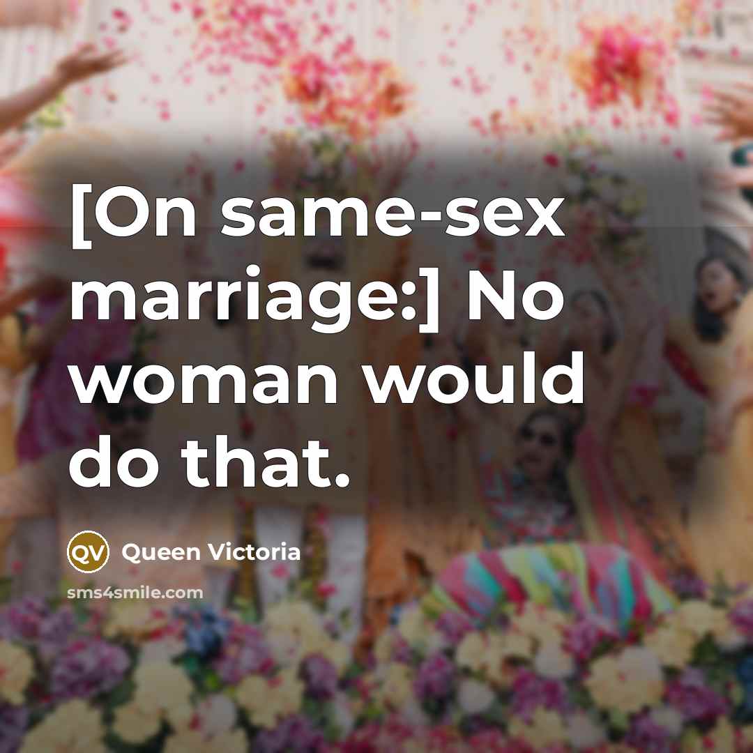 “[On same-sex marriage:] No woman would do that.…” quote by Queen Victoria