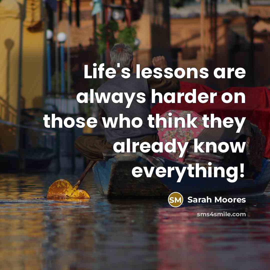 “Life's lessons are always harder on those who think they already know everything!” quote by Sarah Moores