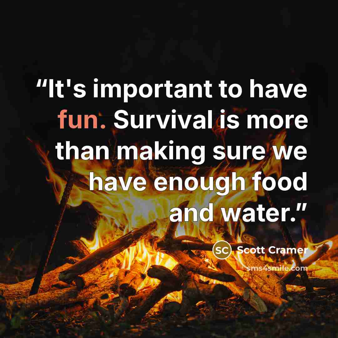 “It's important to have fun. Survival is more than making sure we have enough food and water.” quote by Scott Cramer