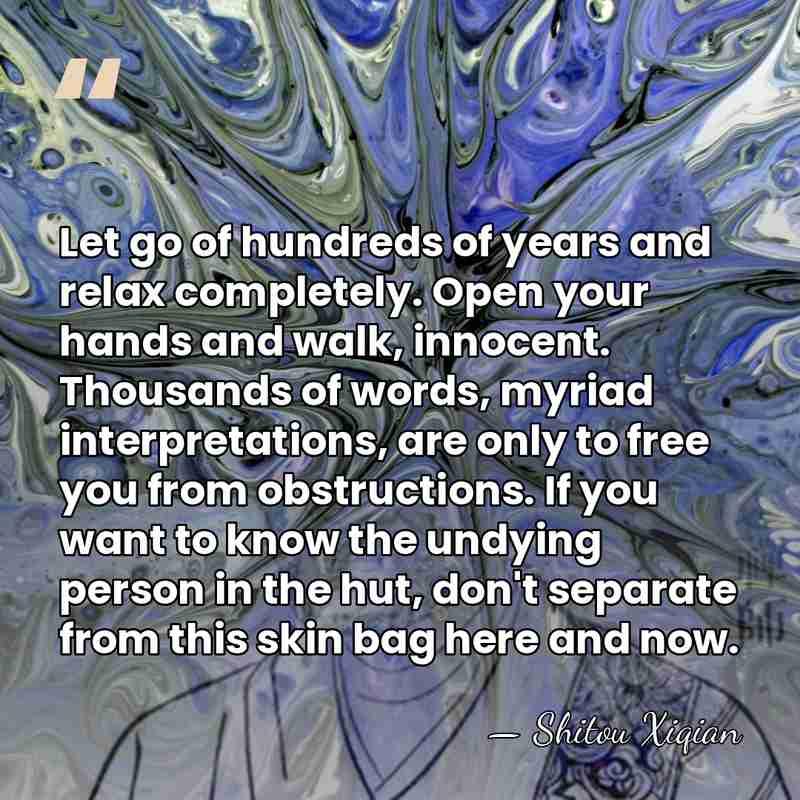 Let go of hundreds of years and relax completely. Open your hands&hellip; - Shitou Xiqian