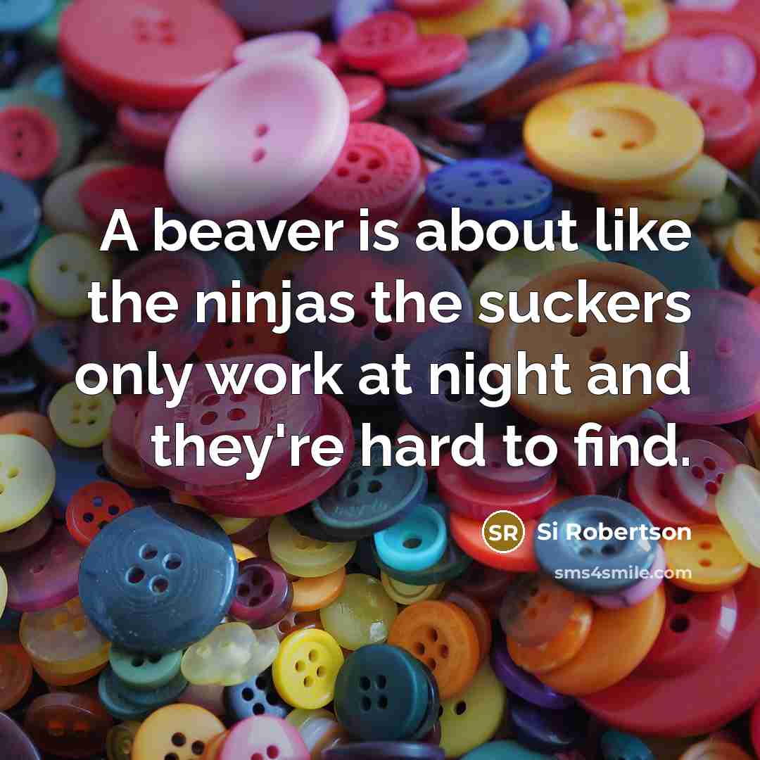 “A beaver is about like the ninjas the suckers only work at night and they're hard to find.” quote by Si Robertson