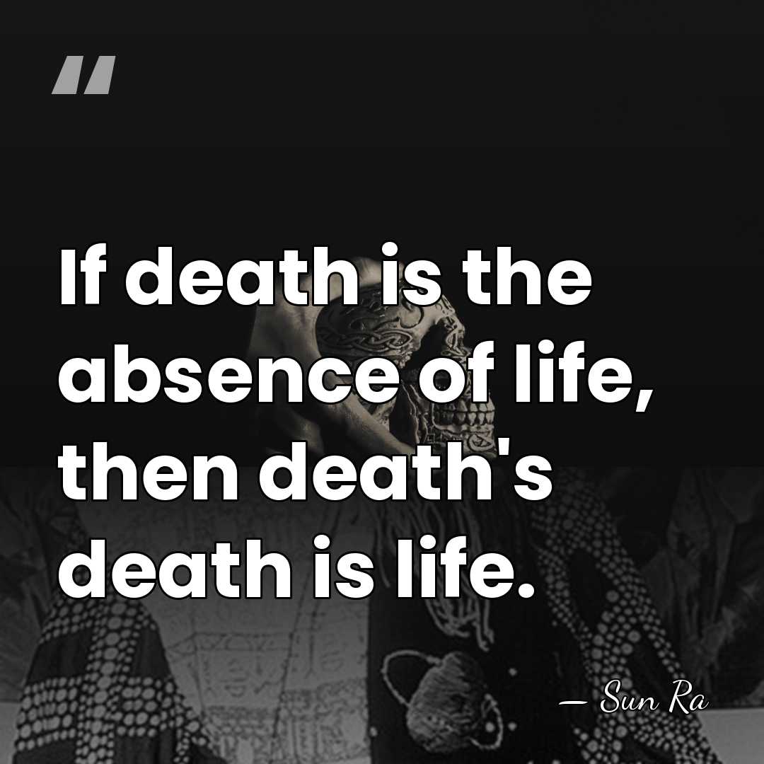 If death is the absence of life, then death's death is life. - Sun Ra