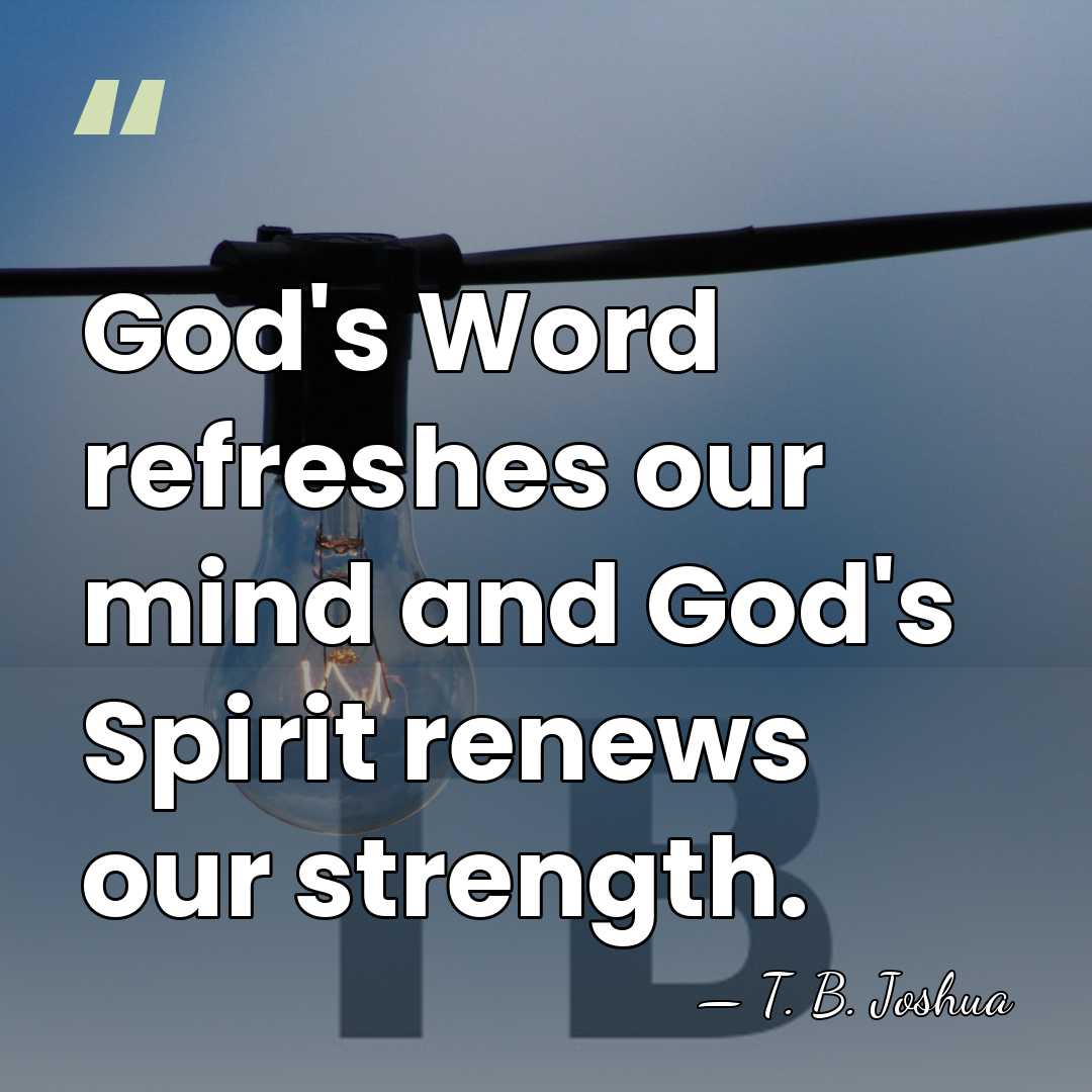 God's Word refreshes our mind and God's Spirit renews our strength. - T. B. Joshua