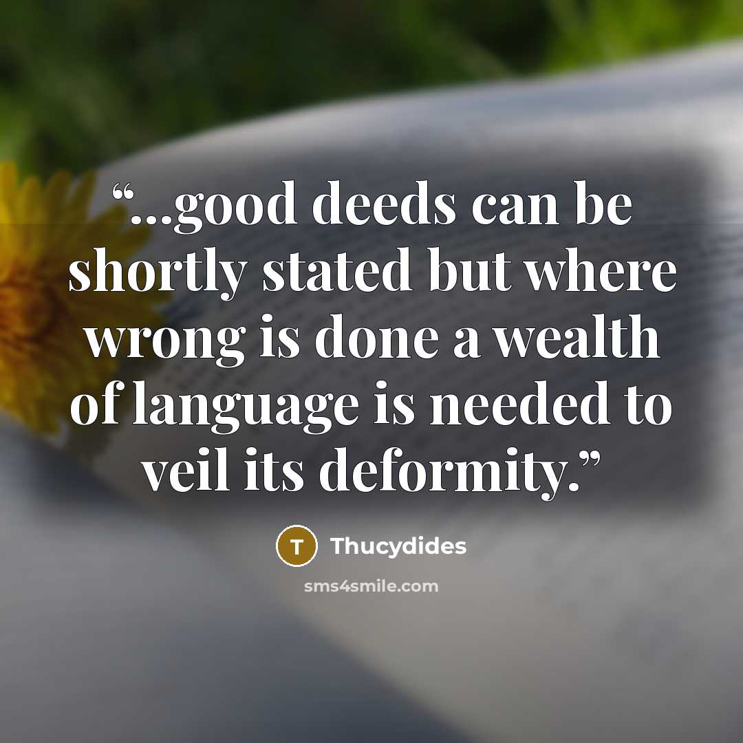 “...good deeds can be shortly stated but where wrong is done a wealth of language is needed to veil its deformity.” quote by Thucydides