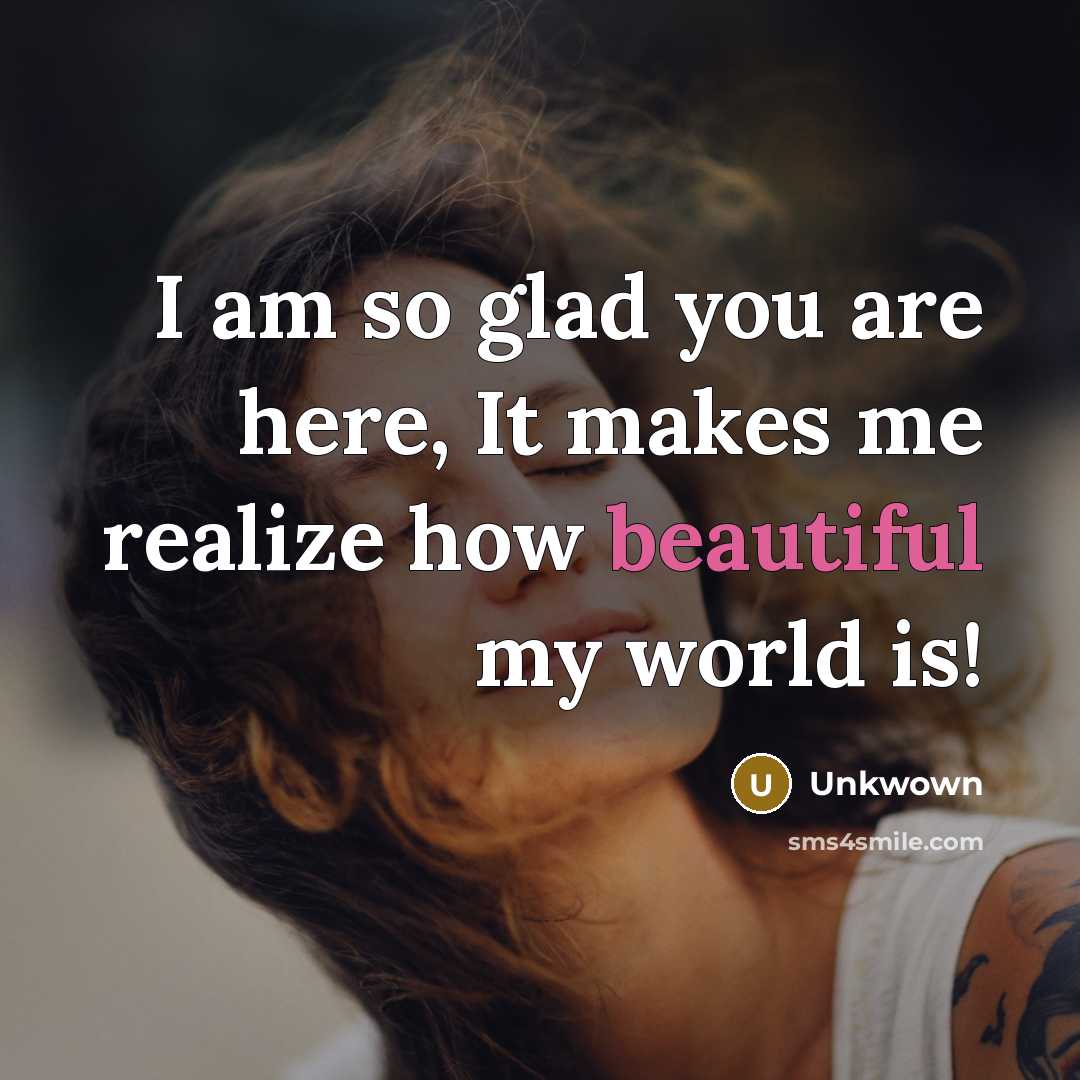 “I am so glad you are here, It makes me realize how beautiful my world is!” quote by Unkwown