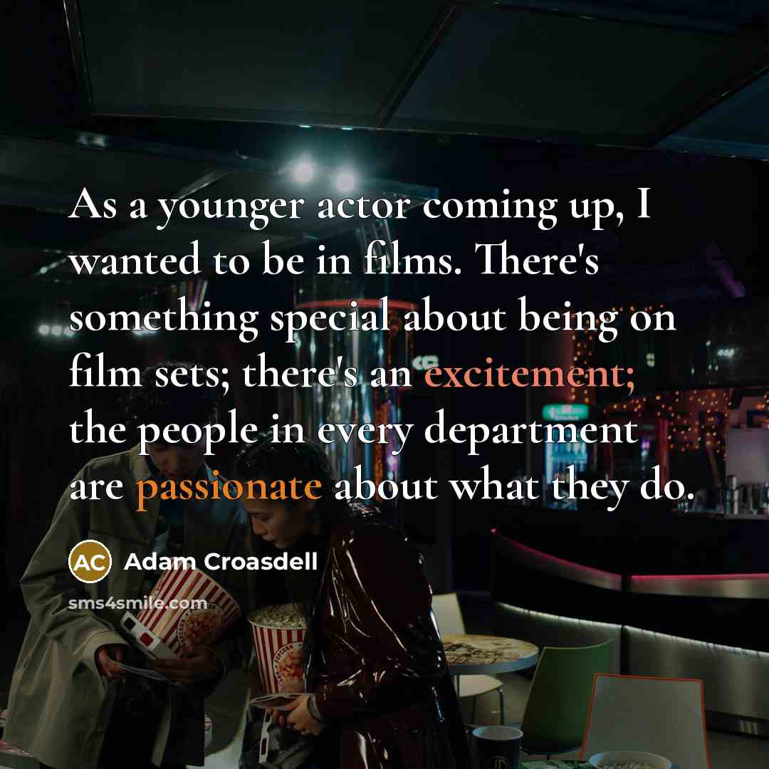 “As a younger actor coming up, I wanted to be in films. There's something special about being on film sets; there's an excitement; the people in every department are passionate about what they do.” quote by Adam Croasdell