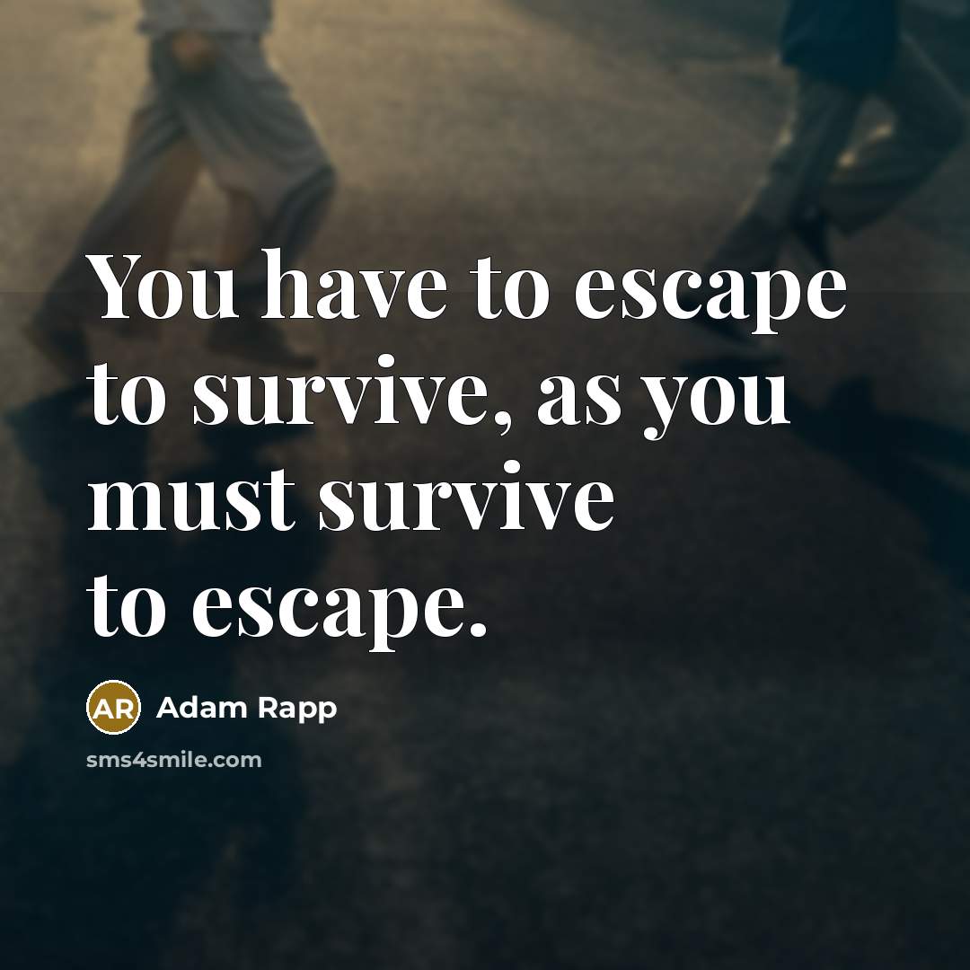 “You have to escape to survive, as you must survive…” quote by Adam Rapp