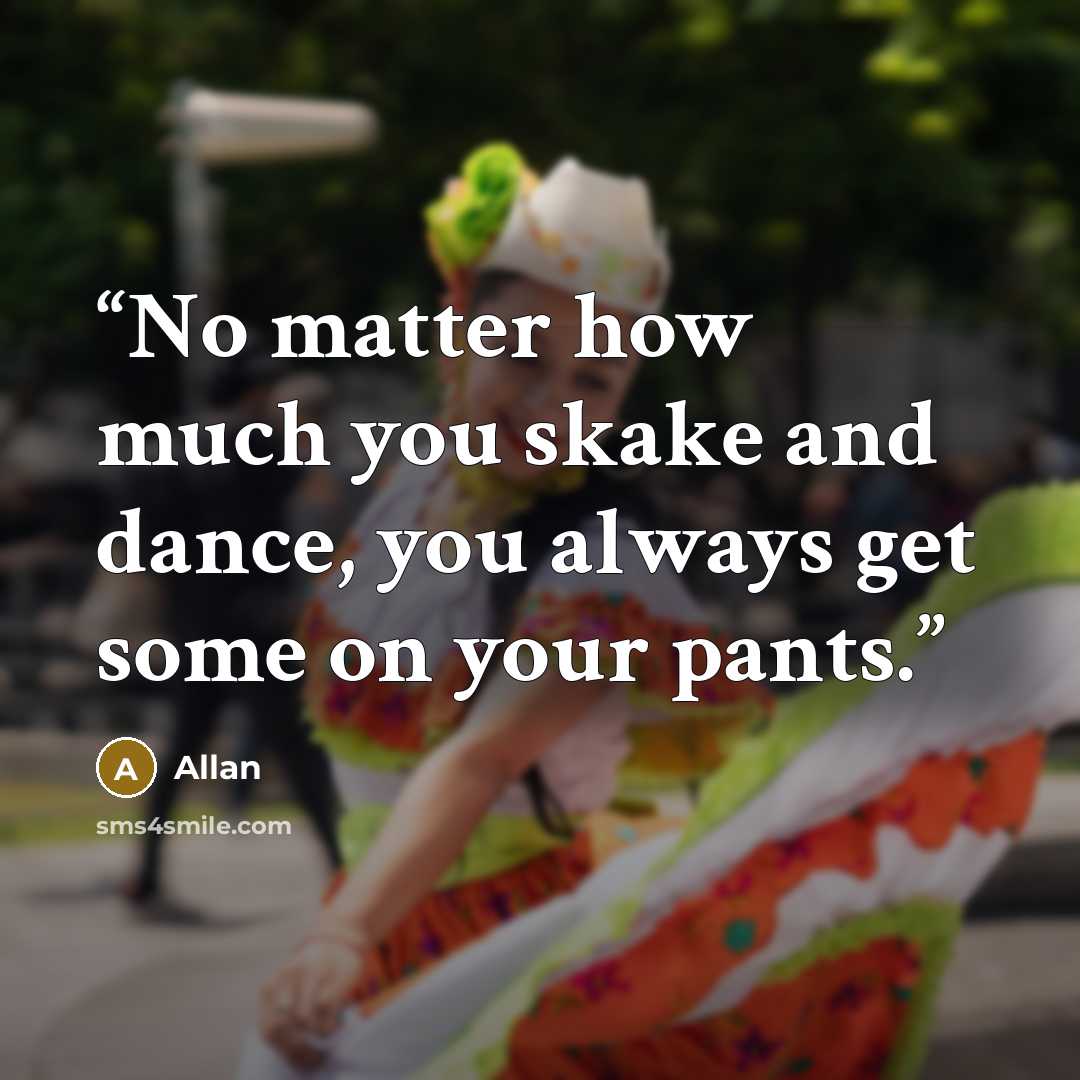 “No matter how much you skake and dance, you always get some on your pants.” quote by Allan