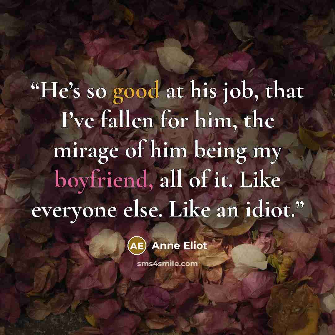 “He’s so good at his job, that I’ve fallen for him, the mirage of him being my boyfriend, all of it. Like everyone else. Like an idiot.” quote by Anne Eliot
