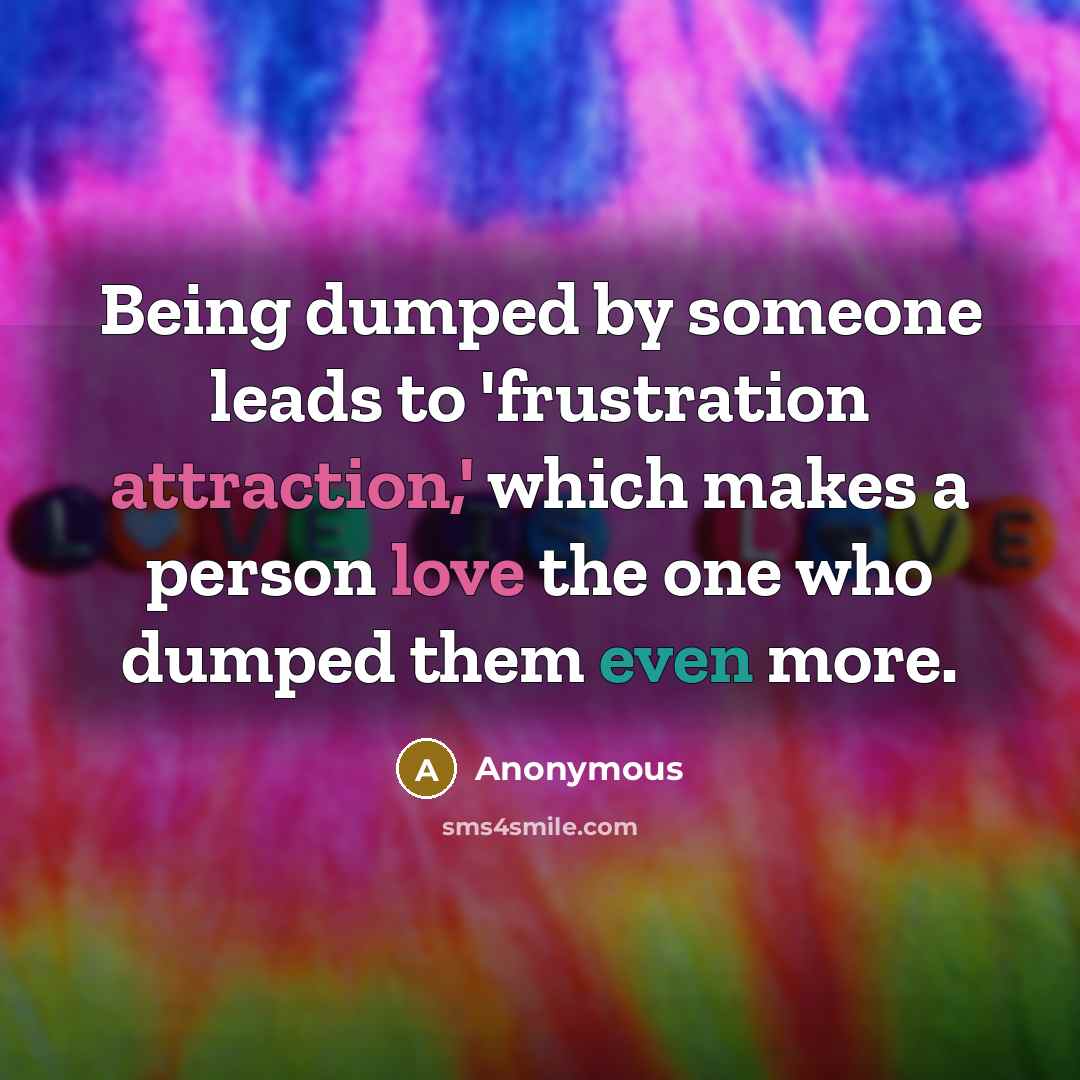 “Being dumped by someone leads to 'frustration attraction,' which makes a person love the one who dumped them even more.” quote by Anonymous