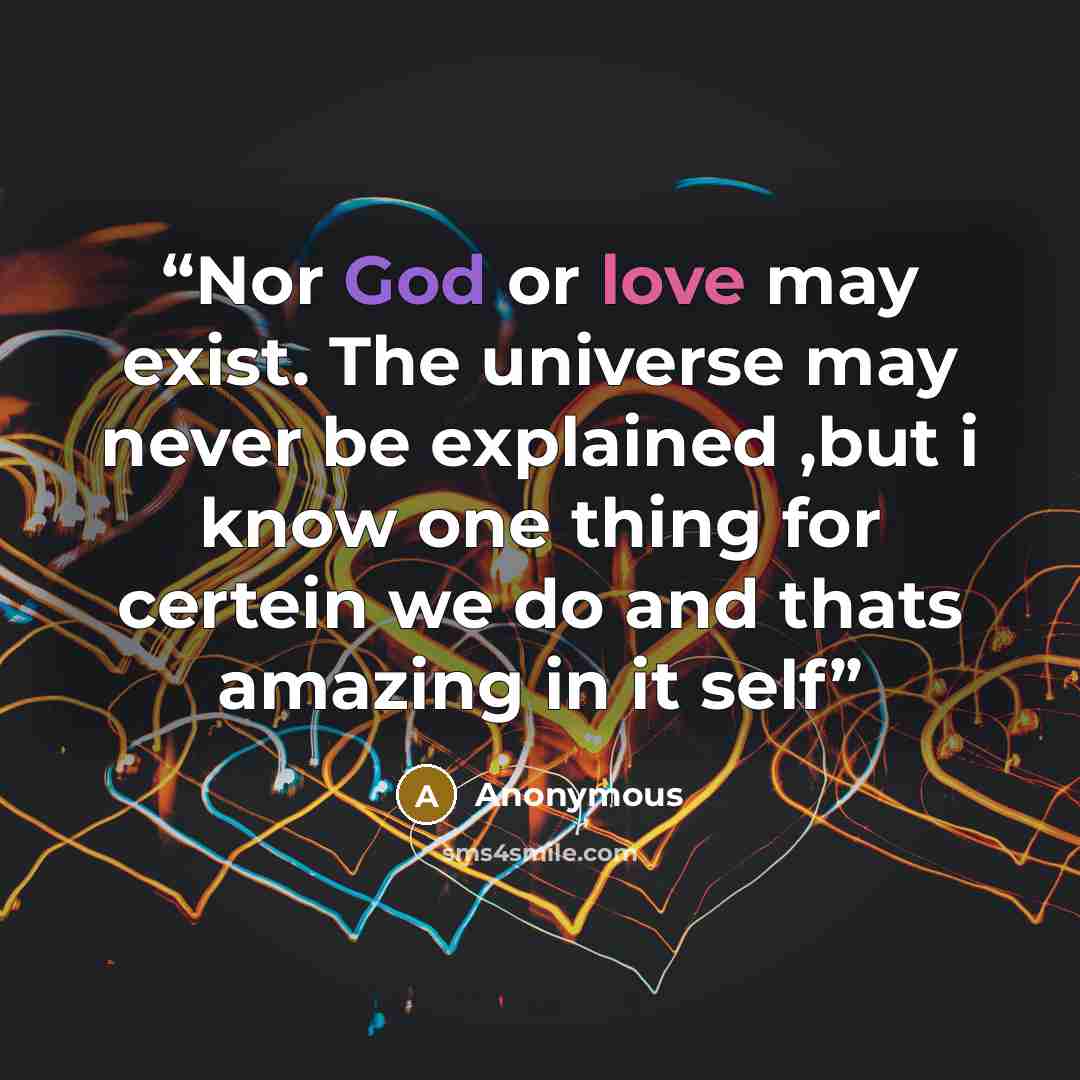 “Nor God or love may exist. The universe may never be explained ,but i know one thing for certein we do and thats amazing in it self” quote by Anonymous