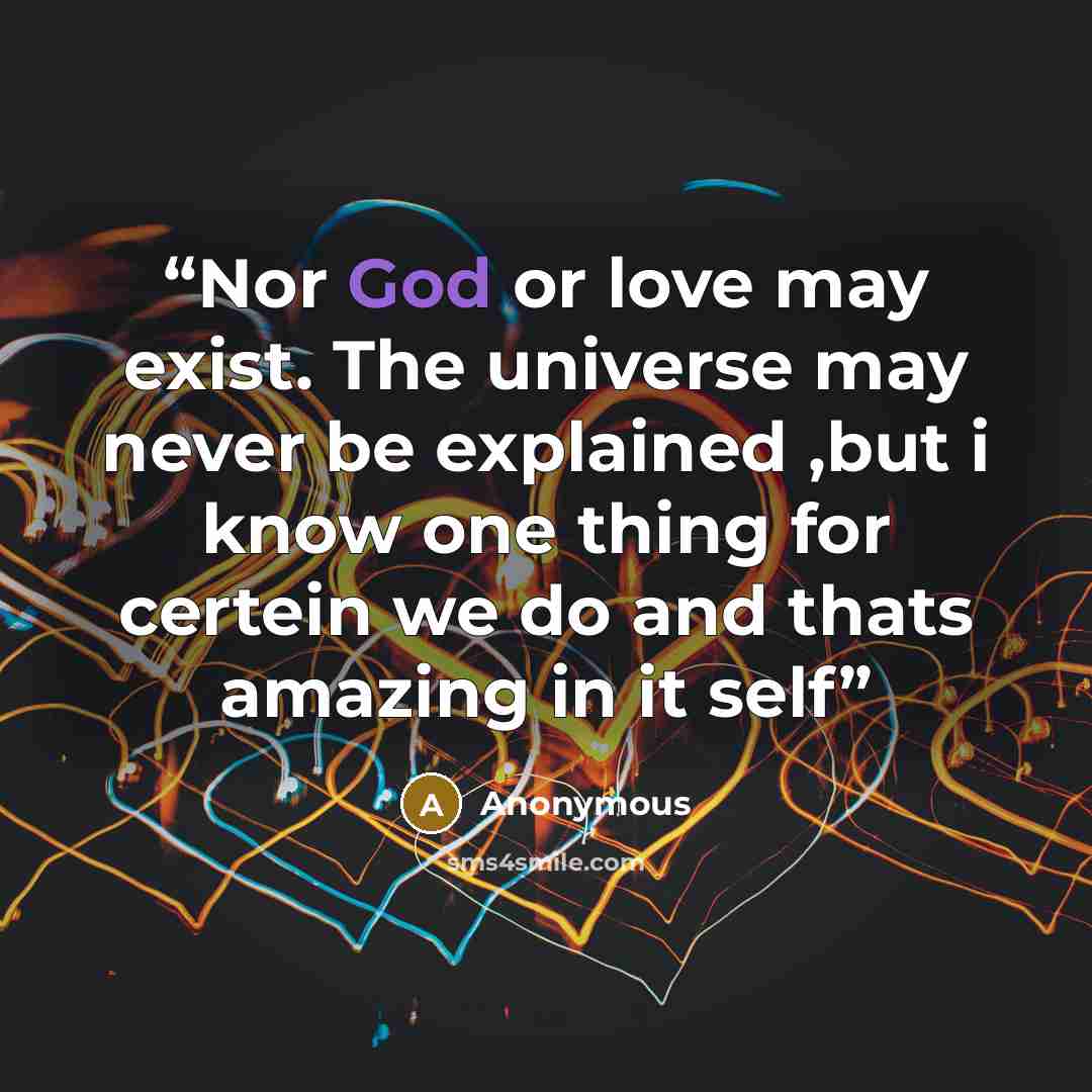 “Nor God or love may exist. The universe may never be explained ,but i know one thing for certein we do and thats amazing in it self” quote by Anonymous