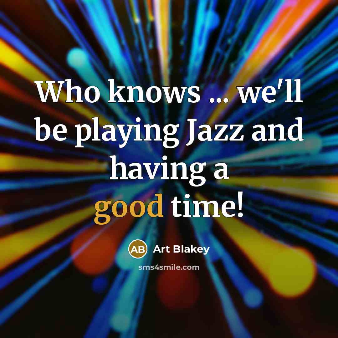 “Who knows ... we'll be playing Jazz and having a good time!” quote by Art Blakey