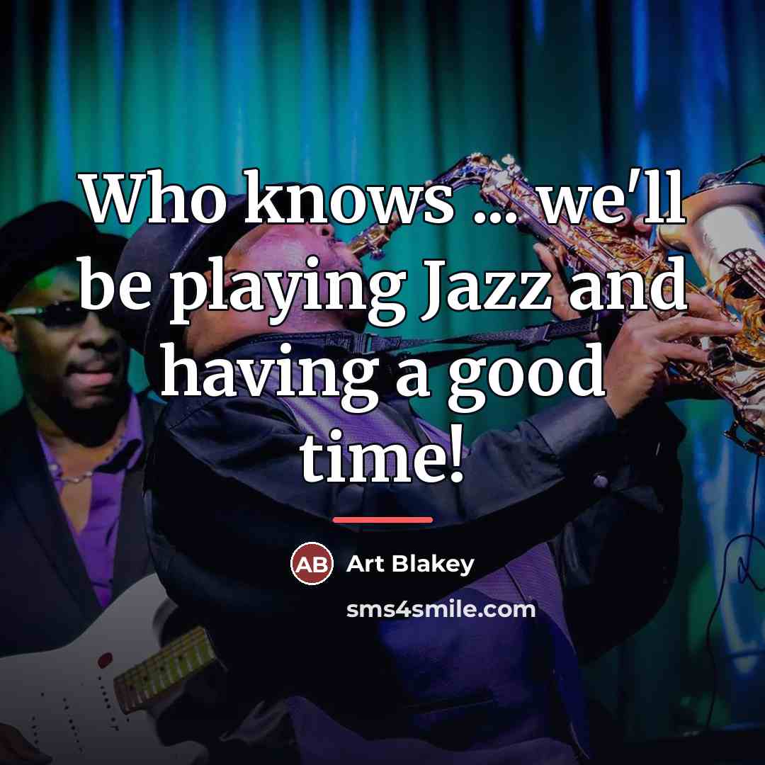 “Who knows ... we'll be playing Jazz and having a…” quote by Art Blakey