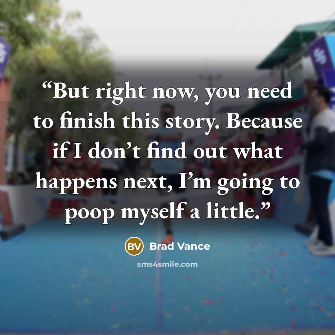 “But right now, you need to finish this story. Because if I don’t find out what happens next, I’m going to poop myself a little.” quote by Brad Vance