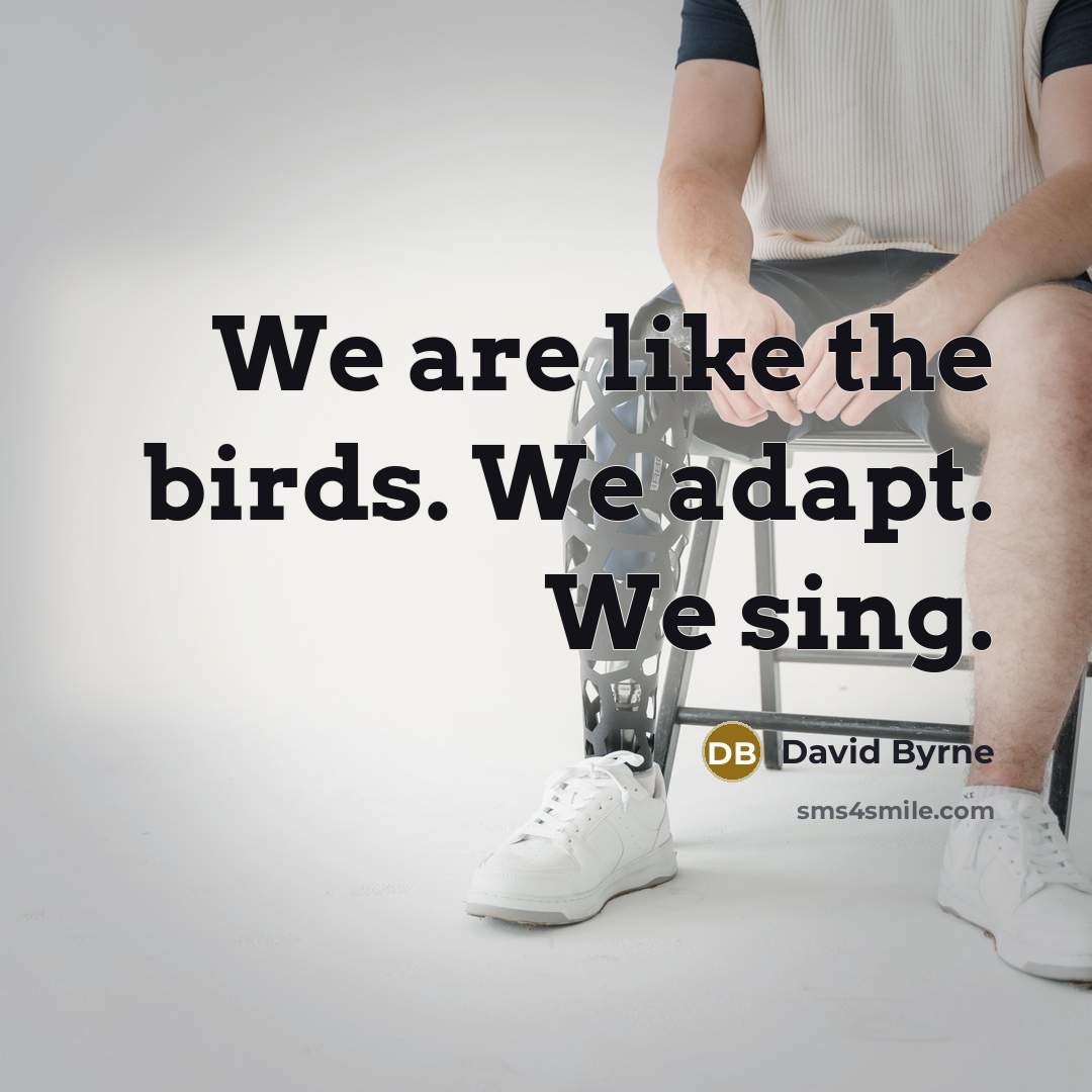 “We are like the birds. We adapt. We sing.” quote by David Byrne