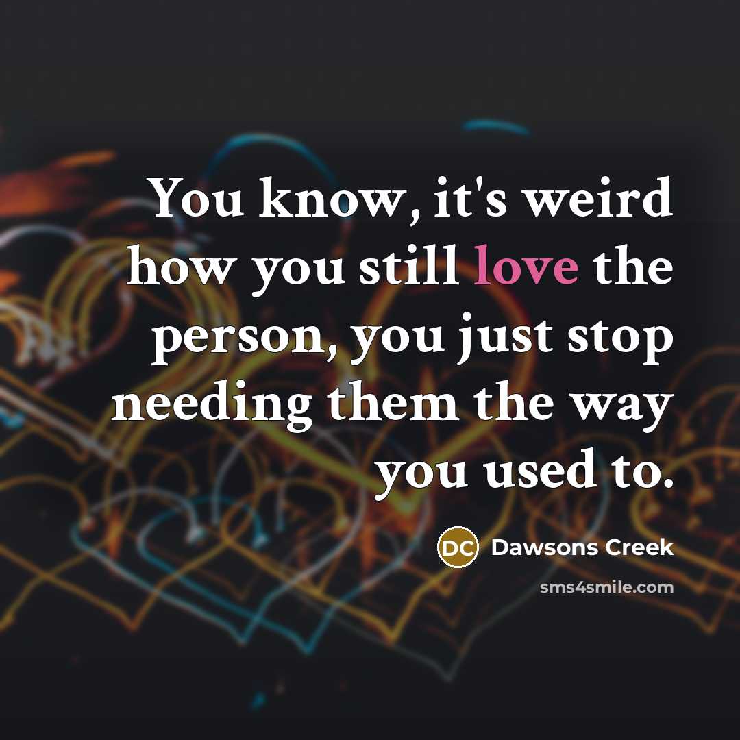 “You know, it's weird how you still love the person, you just stop needing them the way you used to.” quote by Dawsons Creek
