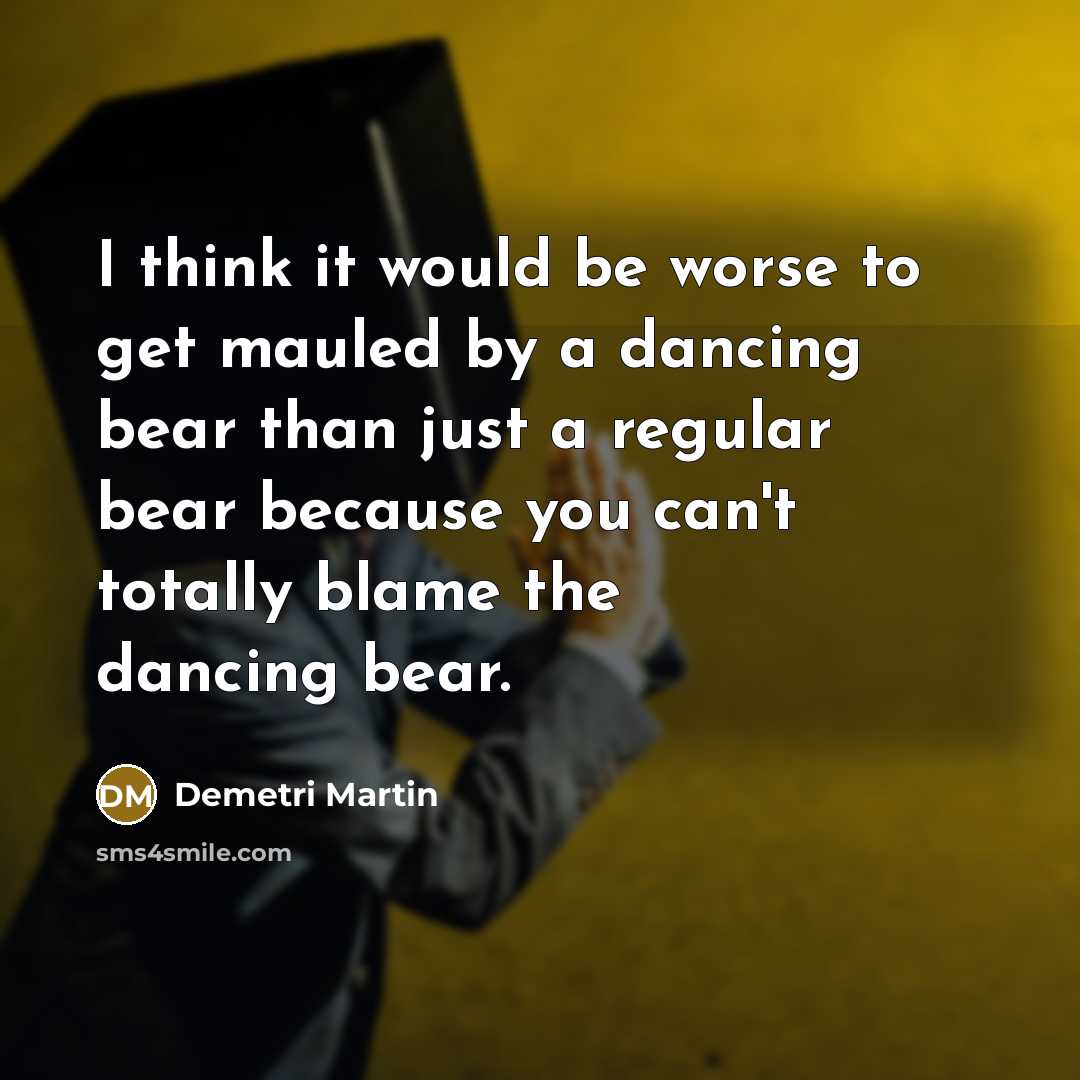 “I think it would be worse to get mauled by a dancing bear than just a regular bear because you can't totally blame the dancing bear.” quote by Demetri Martin