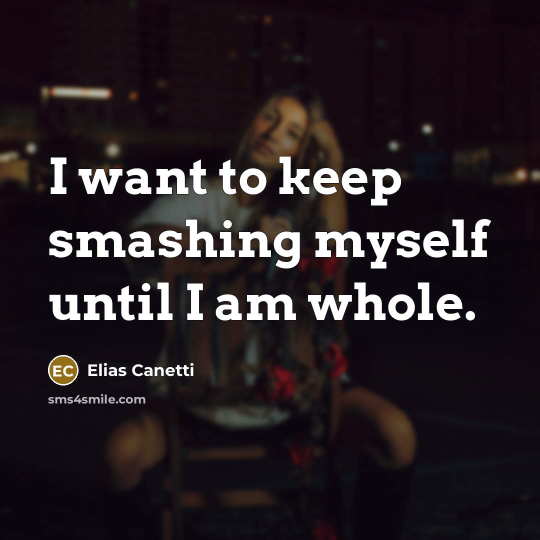 “I want to keep smashing myself until I am whole.…” quote by Elias Canetti