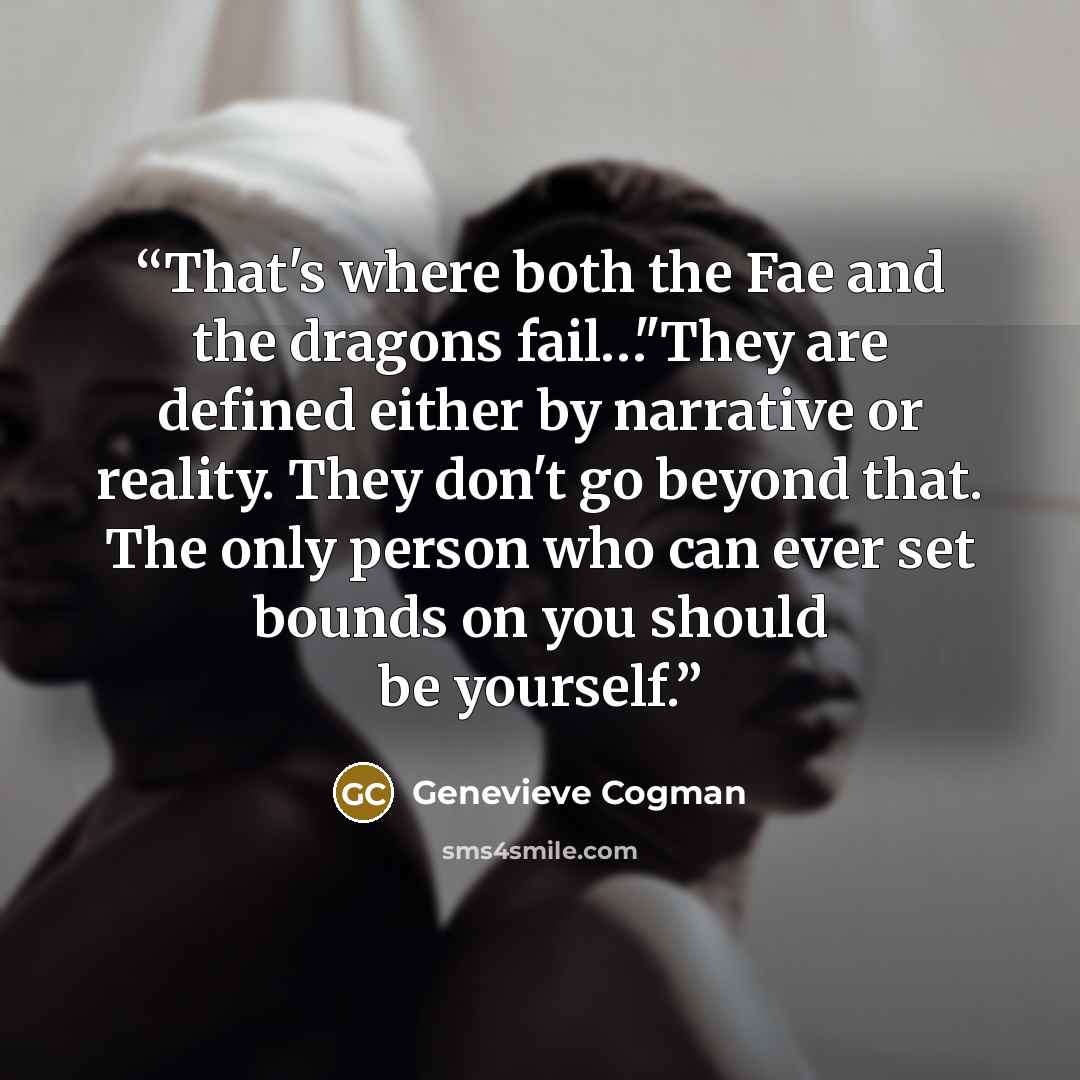 “That's where both the Fae and the dragons fail…"They are defined either by narrative or reality. They don't go beyond that. The only person who can ever set bounds on you should be yourself.” quote by Genevieve Cogman