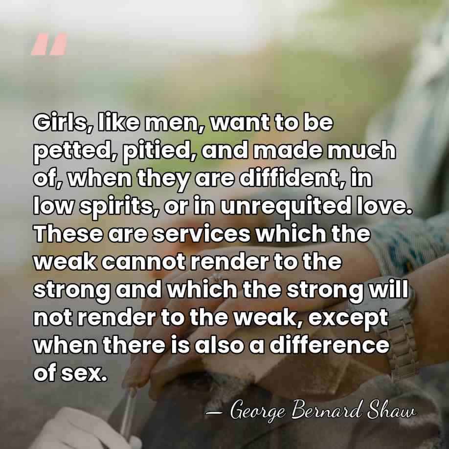 Girls, like men, want to be petted, pitied, and made much of,&hellip; - George Bernard Shaw