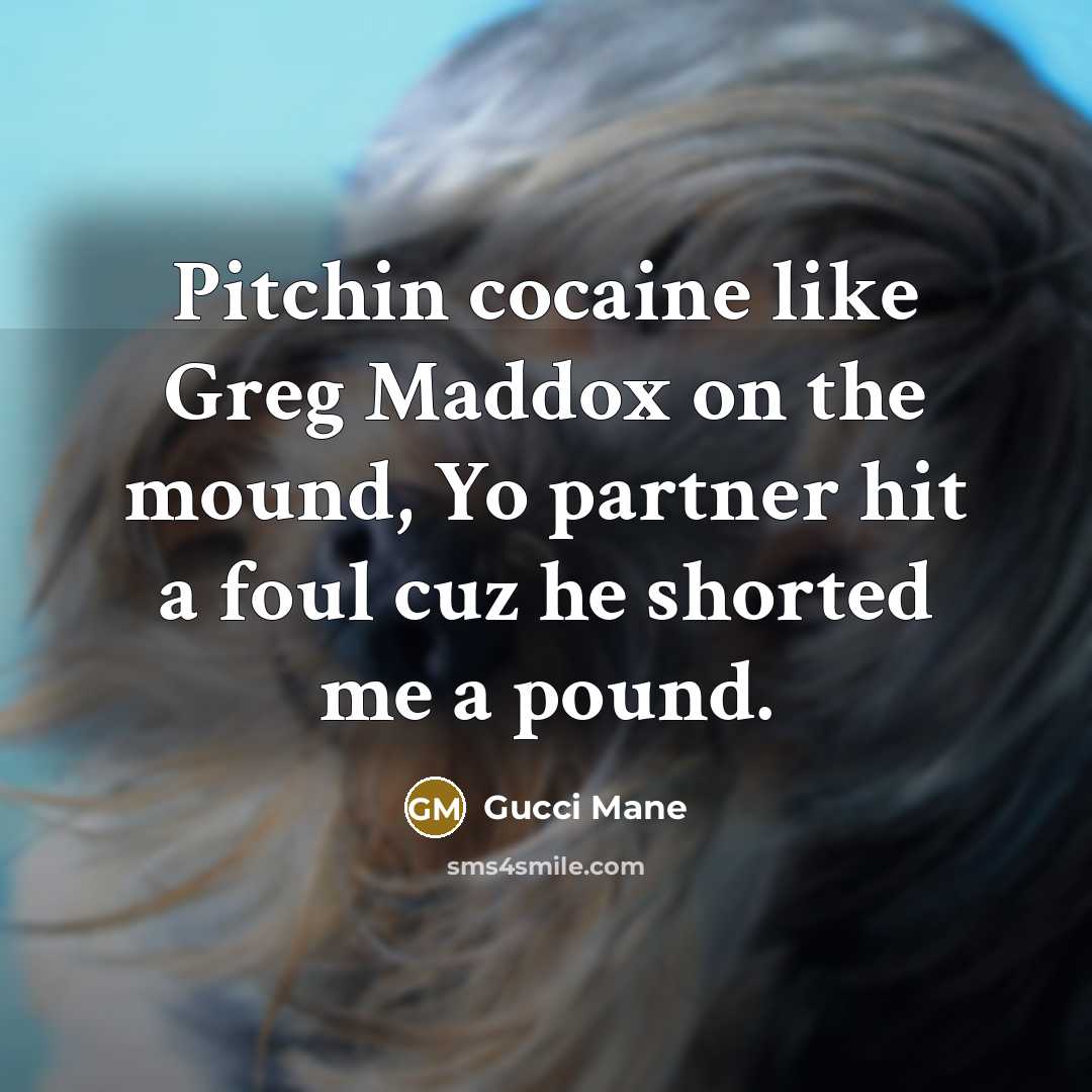 “Pitchin cocaine like Greg Maddox on the mound, Yo partner…” quote by Gucci Mane