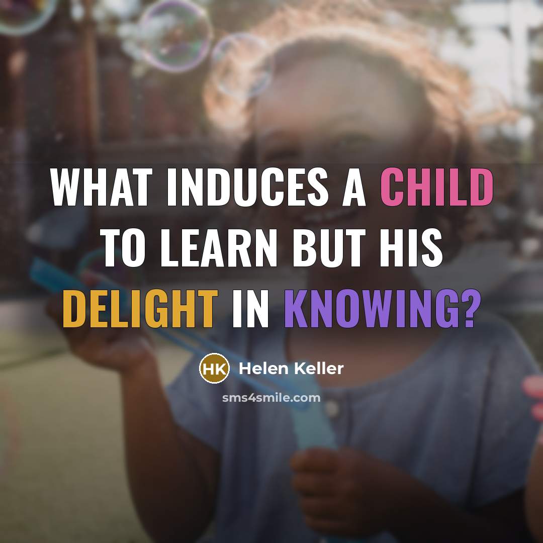 “What induces a child to learn but his delight in knowing?” quote by Helen Keller