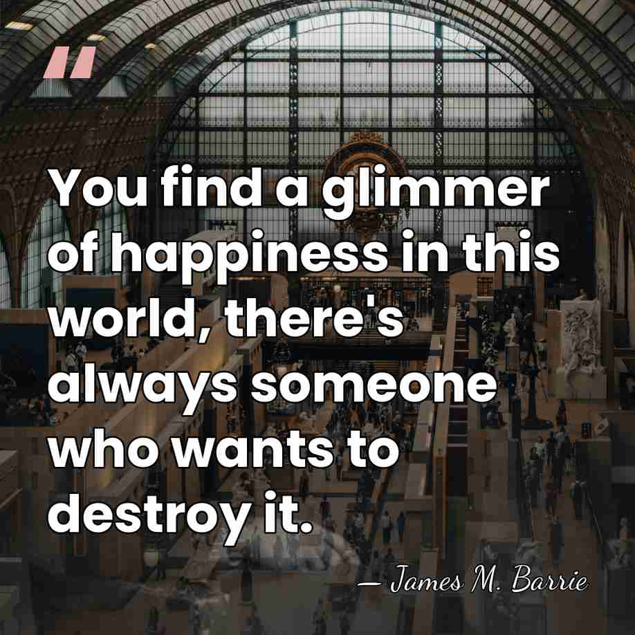 You find a glimmer of happiness in this world, there's always someone&hellip; - James M. Barrie