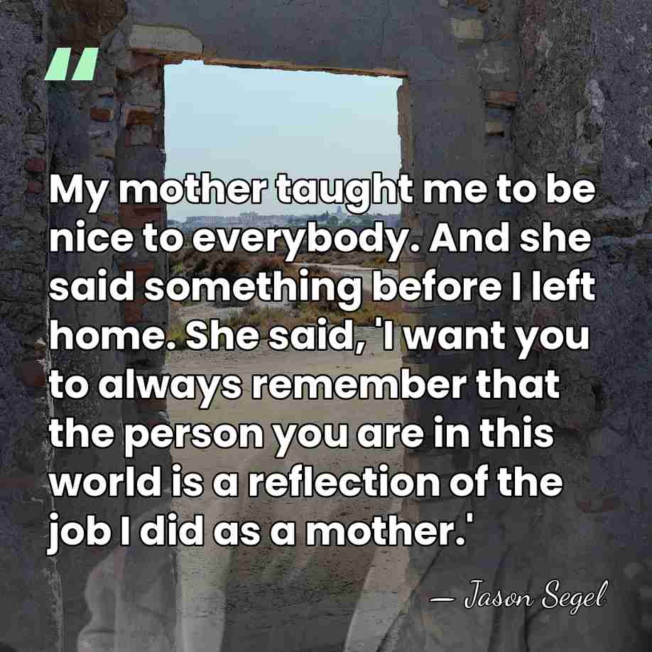 My mother taught me to be nice to everybody. And she said&hellip; - Jason Segel