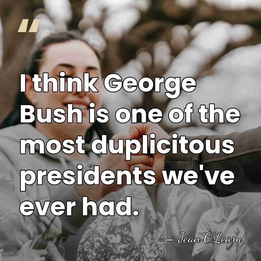 I think George Bush is one of the most duplicitous presidents we've&hellip; - Jean O'Leary