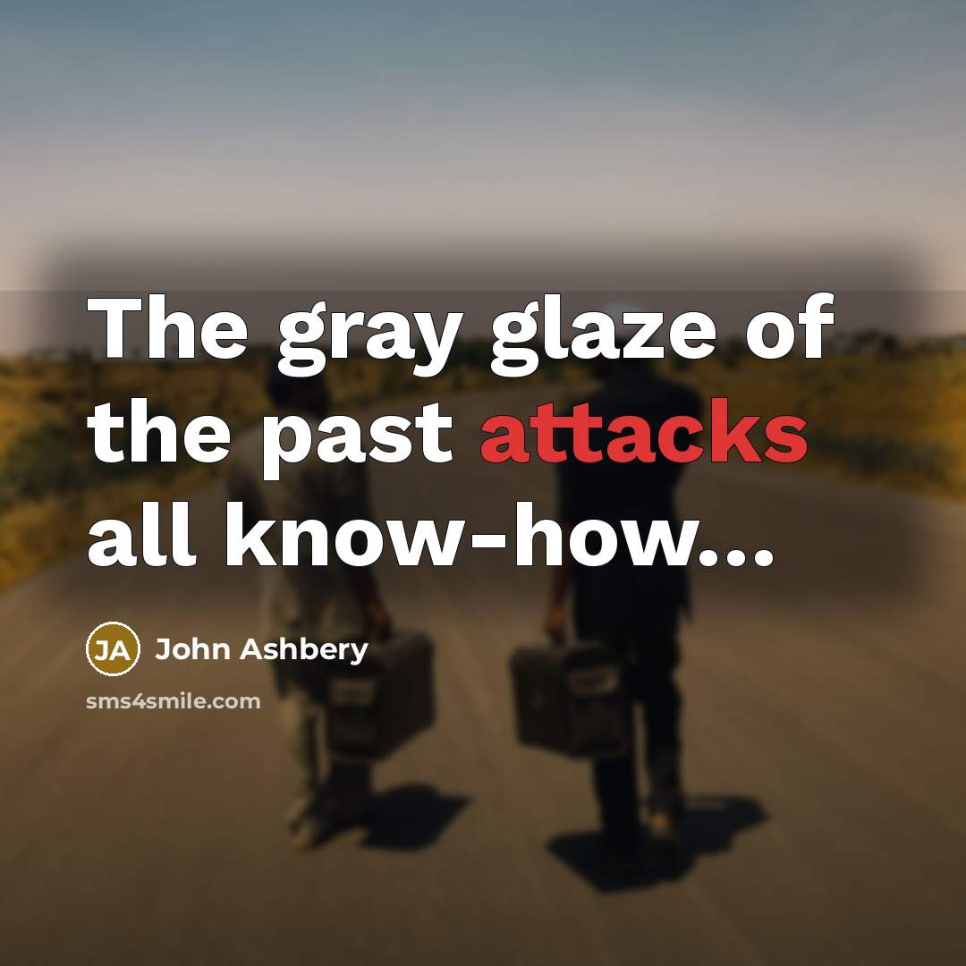 “The gray glaze of the past attacks all know-how…” quote by John Ashbery