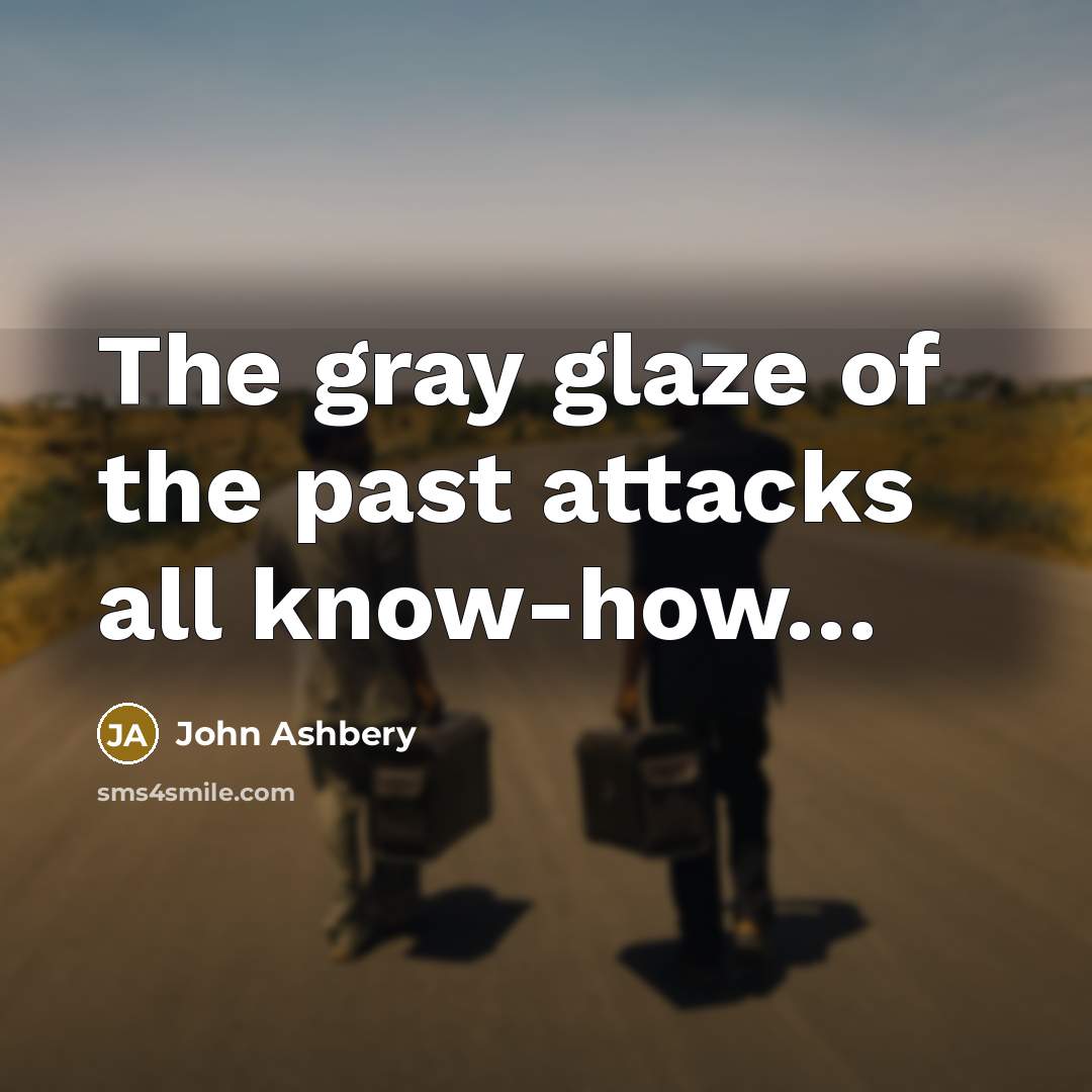 “The gray glaze of the past attacks all know-how....…” quote by John Ashbery