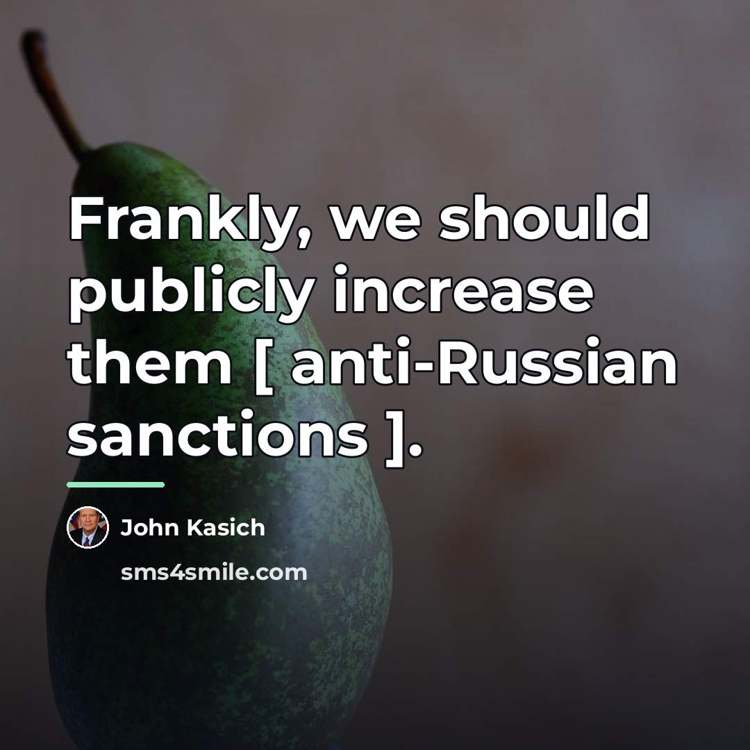 “Frankly, we should publicly increase them [ anti-Russian sanctions ].…” quote by John Kasich
