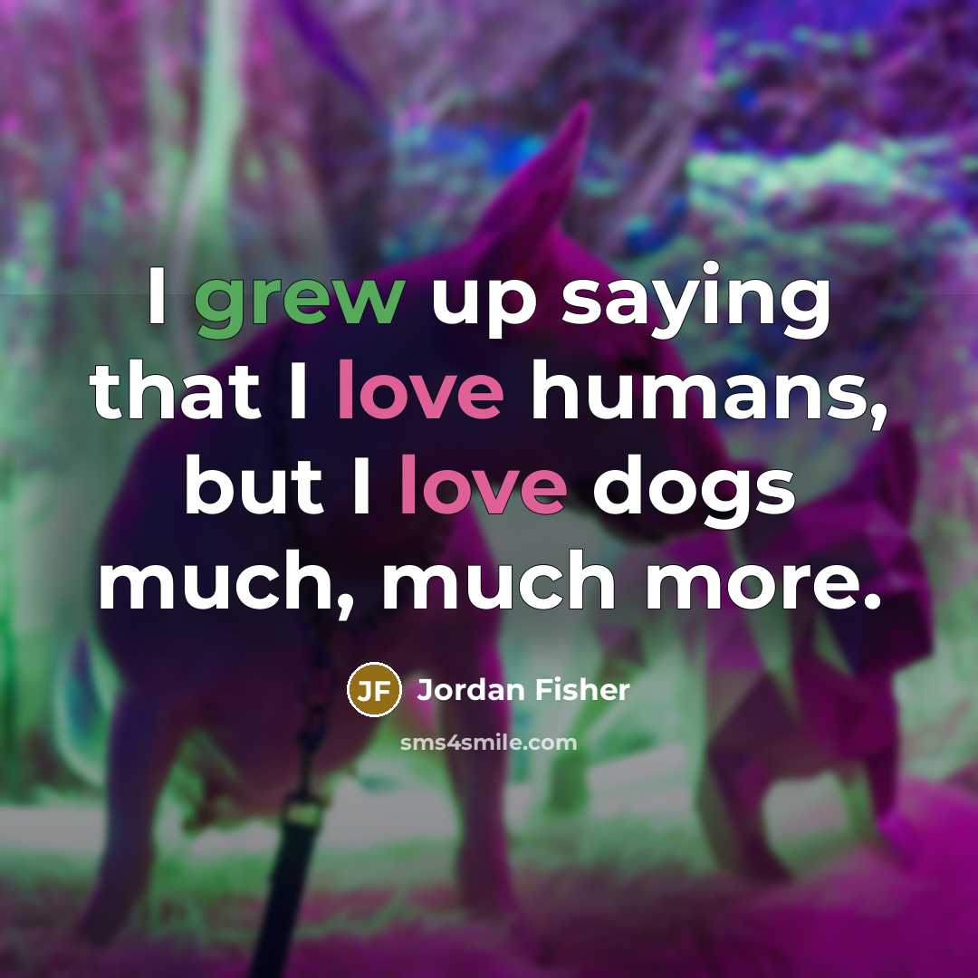 “I grew up saying that I love humans, but I love dogs much, much more.” quote by Jordan Fisher