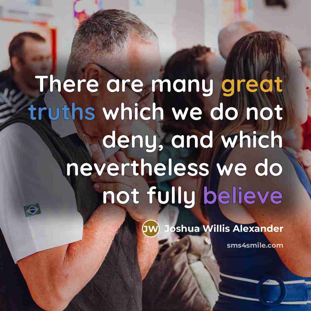 “There are many great truths which we do not deny, and which nevertheless we do not fully believe” quote by Joshua Willis Alexander