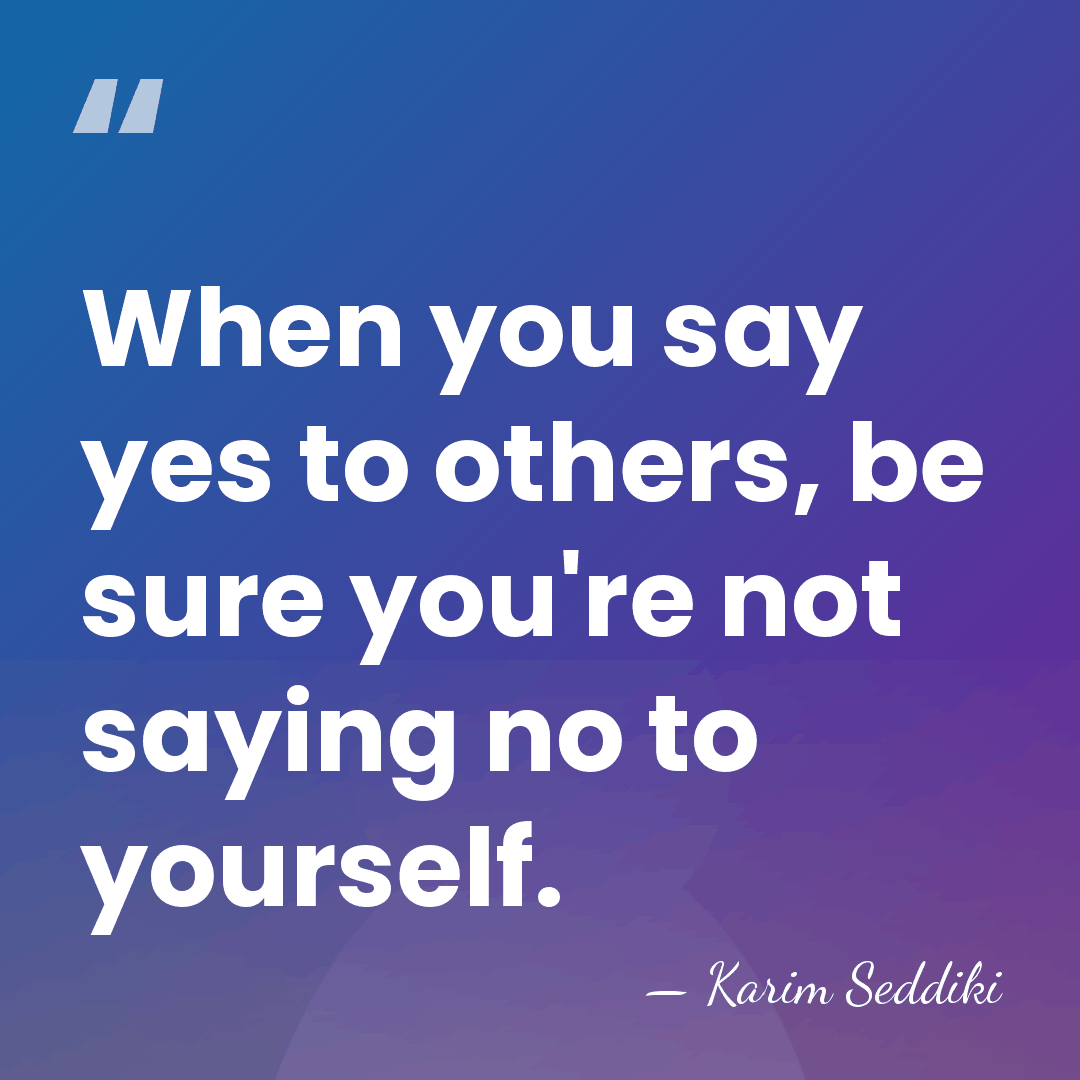 When you say yes to others, be sure you're not saying no&hellip; - Karim Seddiki