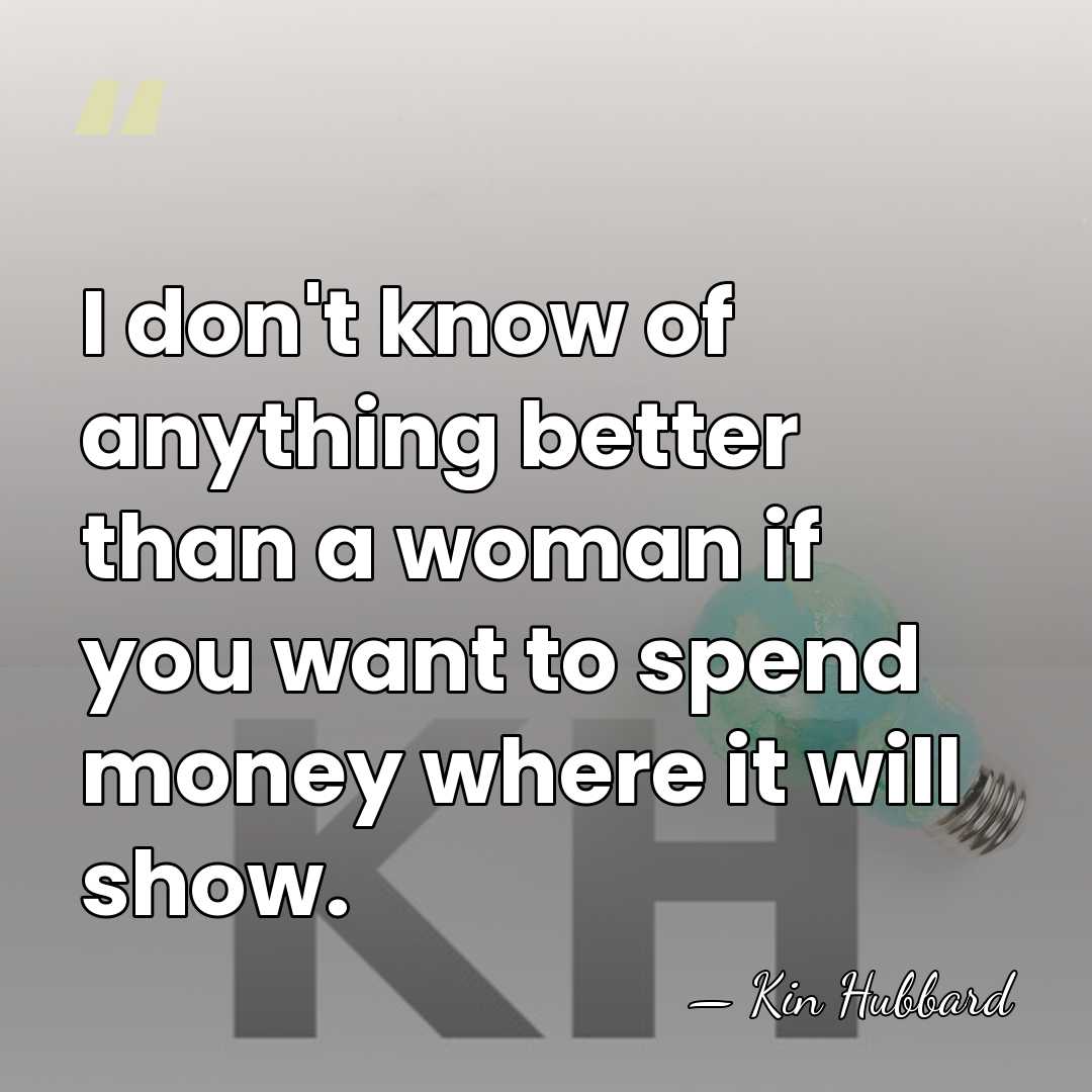 I don't know of anything better than a woman if you want&hellip; - Kin Hubbard