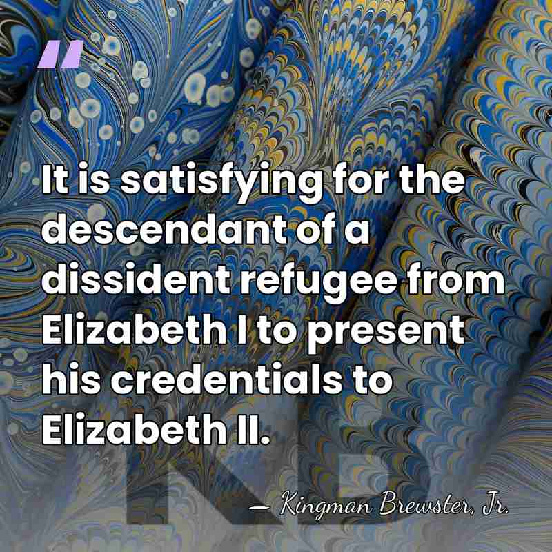 It is satisfying for the descendant of a dissident refugee from Elizabeth&hellip; - Kingman Brewster, Jr.
