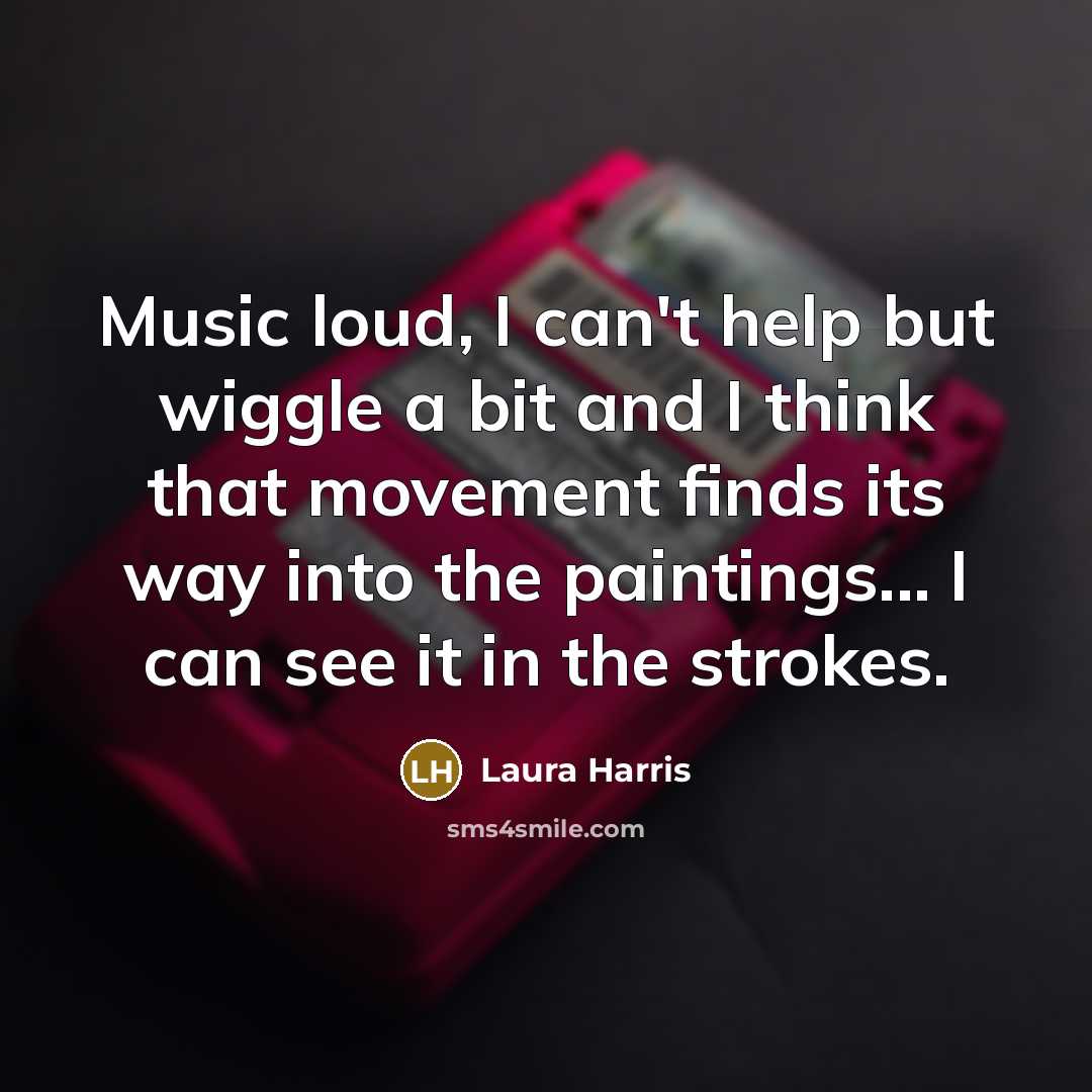 “Music loud, I can't help but wiggle a bit and…” quote by Laura Harris