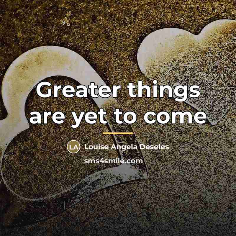 “Greater things are yet to come…” quote by Louise Angela Deseles